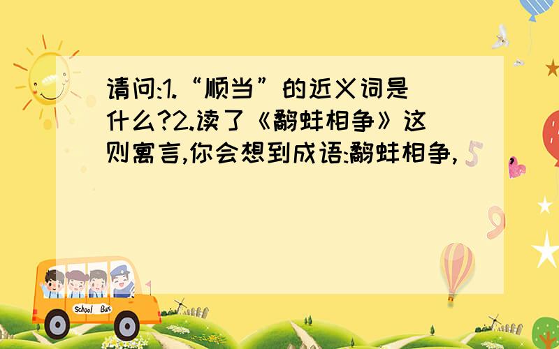 请问:1.“顺当”的近义词是什么?2.读了《鹬蚌相争》这则寓言,你会想到成语:鹬蚌相争,(),(),().