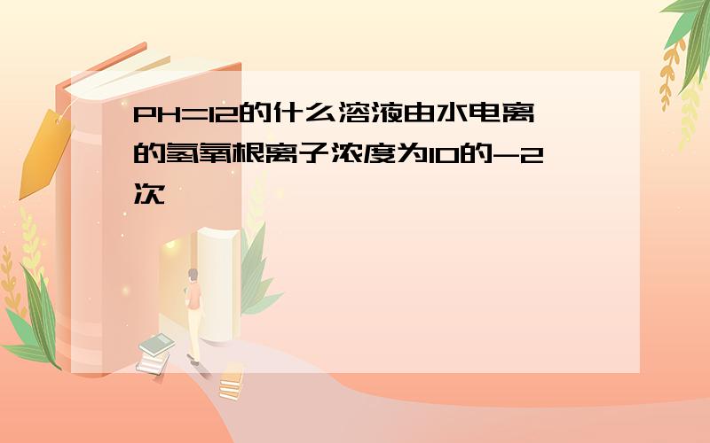 PH=12的什么溶液由水电离的氢氧根离子浓度为10的-2次幂