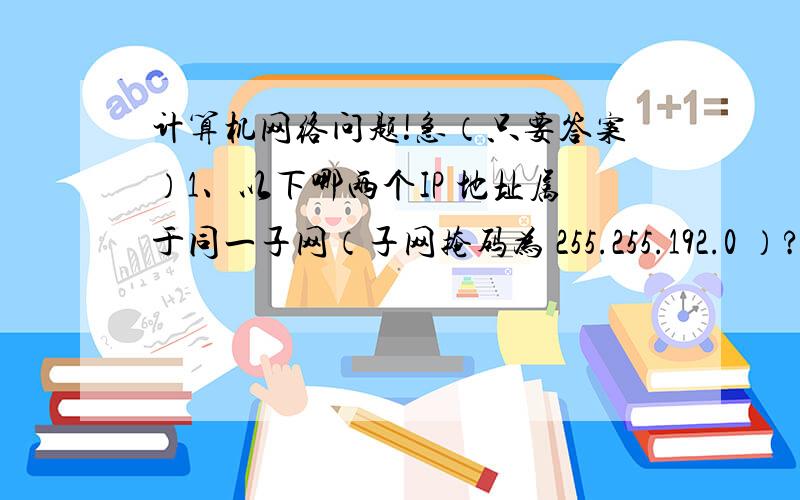 计算机网络问题!急（只要答案）1、以下哪两个IP 地址属于同一子网（子网掩码为 255.255.192.0 ）?选择至少一个答案    a. 150.20.190.2            b. 150.20.115.133            c. 150.20.215.133            d. 150.20.1