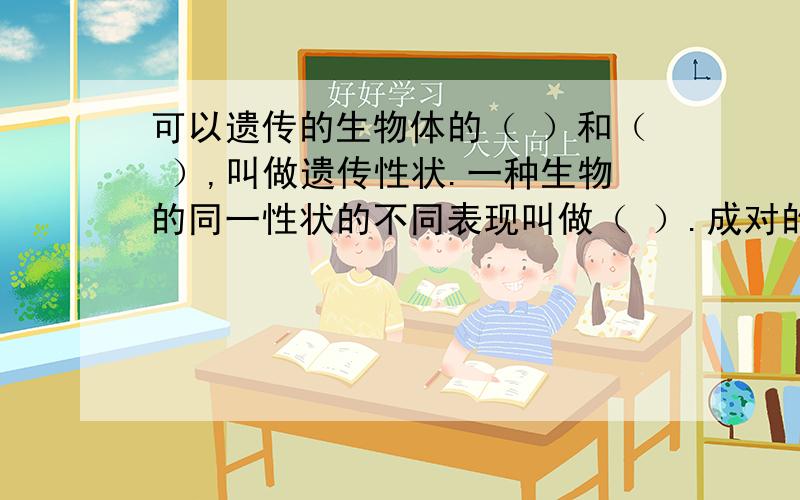 可以遗传的生物体的（ ）和（ ）,叫做遗传性状.一种生物的同一性状的不同表现叫做（ ）.成对的基因中有（　　　）和（　　　）之分.控制显性性状的基因叫做（　　　　）,控制隐性性