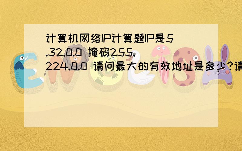 计算机网络IP计算题IP是5.32.0.0 掩码255.224.0.0 请问最大的有效地址是多少?请给出过程,