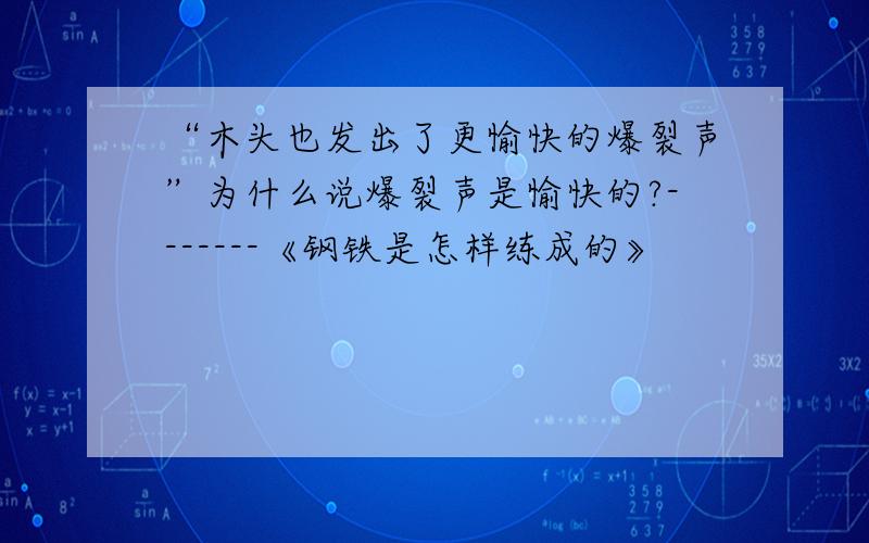 “木头也发出了更愉快的爆裂声”为什么说爆裂声是愉快的?-------《钢铁是怎样练成的》