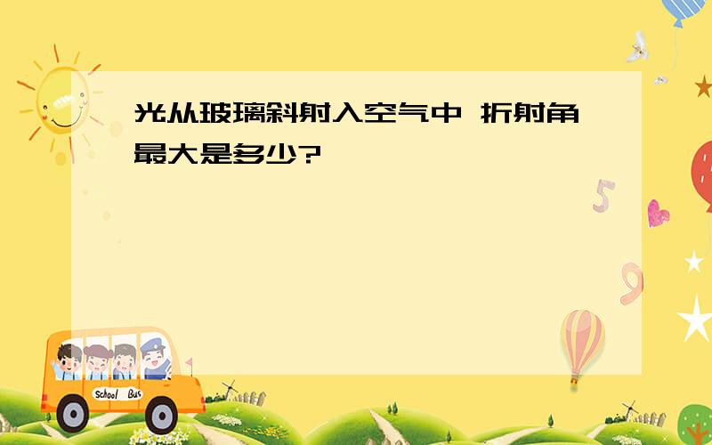 光从玻璃斜射入空气中 折射角最大是多少?