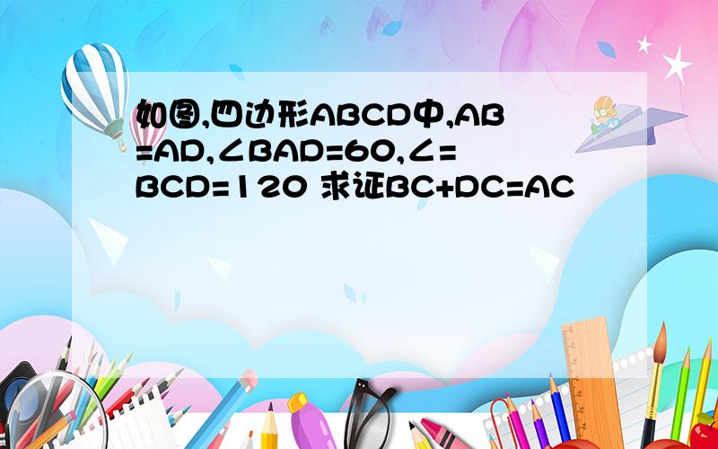 如图,四边形ABCD中,AB=AD,∠BAD=60,∠=BCD=120 求证BC+DC=AC