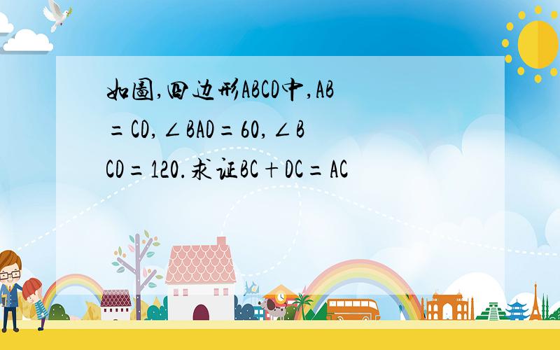 如图,四边形ABCD中,AB=CD,∠BAD=60,∠BCD=120.求证BC+DC=AC