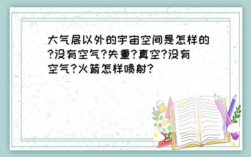 大气层以外的宇宙空间是怎样的?没有空气?失重?真空?没有空气?火箭怎样喷射?