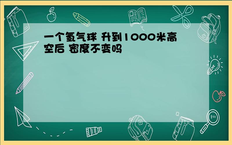 一个氢气球 升到1000米高空后 密度不变吗