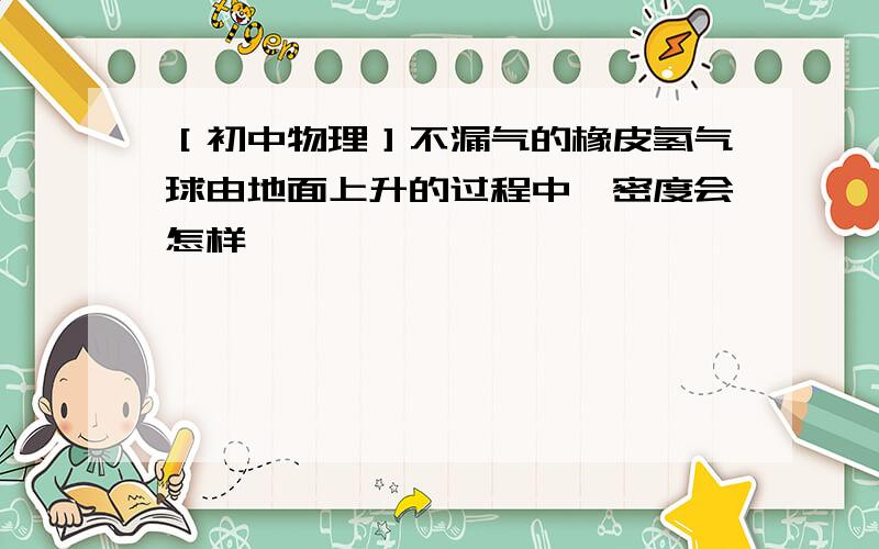 ［初中物理］不漏气的橡皮氢气球由地面上升的过程中,密度会怎样