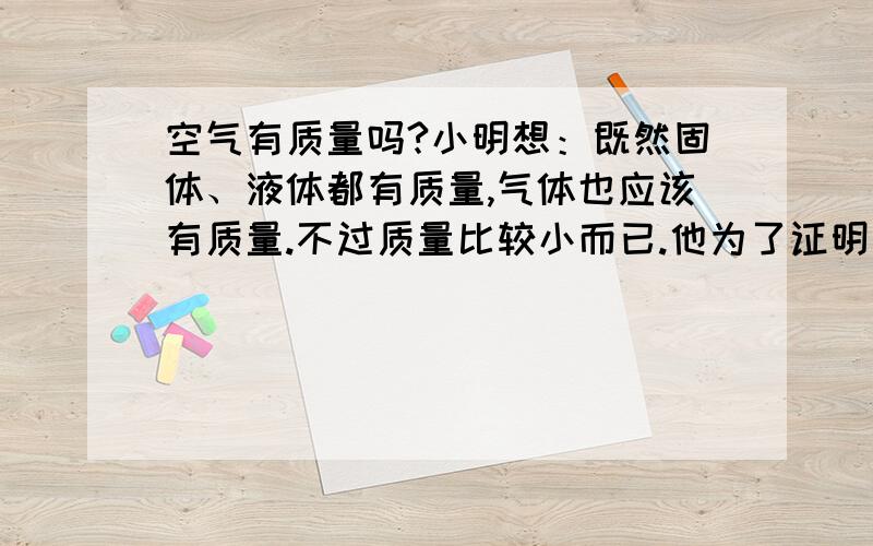 空气有质量吗?小明想：既然固体、液体都有质量,气体也应该有质量.不过质量比较小而已.他为了证明