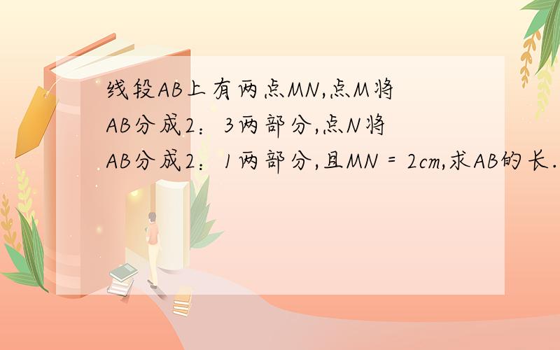 线段AB上有两点MN,点M将AB分成2：3两部分,点N将AB分成2：1两部分,且MN＝2cm,求AB的长._____________________A M N B