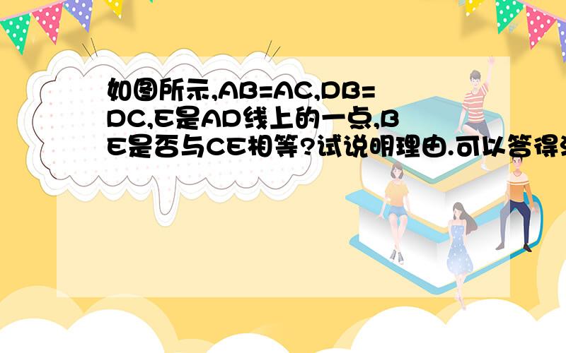 如图所示,AB=AC,DB=DC,E是AD线上的一点,BE是否与CE相等?试说明理由.可以答得清楚些吗,答的好有奖励