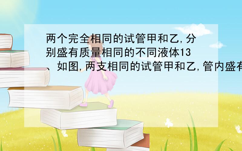 两个完全相同的试管甲和乙,分别盛有质量相同的不同液体13、如图,两支相同的试管甲和乙,管内盛有相同质量的不同液体,甲管竖直放置,乙管倾斜放置,但两管的液面相平,即液面到管底的高度h