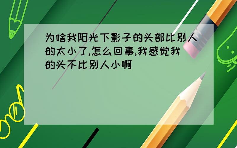 为啥我阳光下影子的头部比别人的太小了,怎么回事,我感觉我的头不比别人小啊