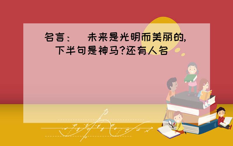 名言：（未来是光明而美丽的,）下半句是神马?还有人名