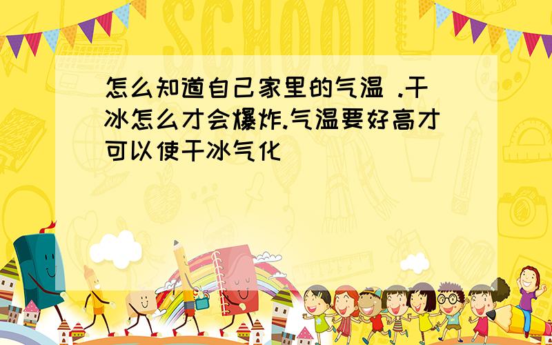 怎么知道自己家里的气温 .干冰怎么才会爆炸.气温要好高才可以使干冰气化