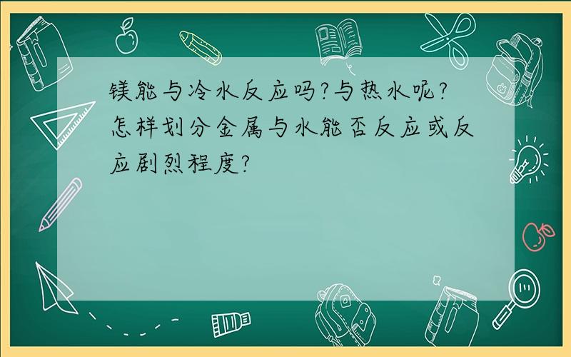 镁能与冷水反应吗?与热水呢?怎样划分金属与水能否反应或反应剧烈程度?