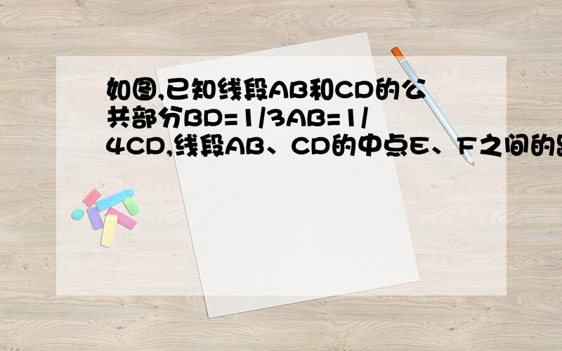 如图,已知线段AB和CD的公共部分BD=1/3AB=1/4CD,线段AB、CD的中点E、F之间的距离是12厘米,求AB、CD的长.