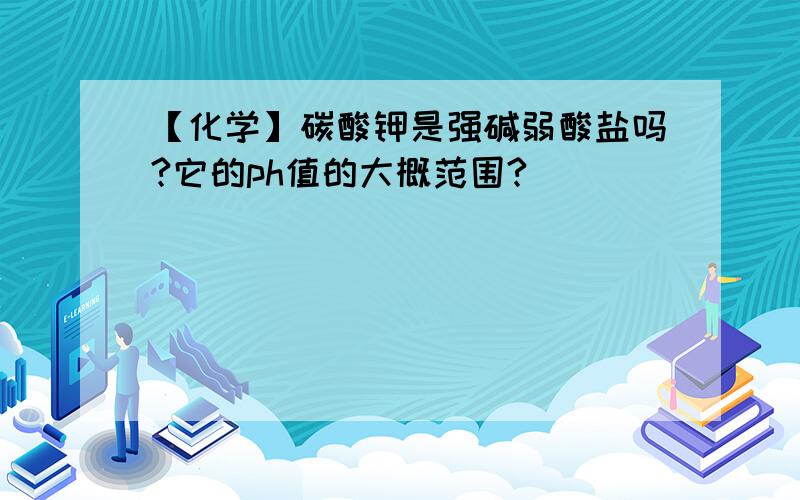 【化学】碳酸钾是强碱弱酸盐吗?它的ph值的大概范围?