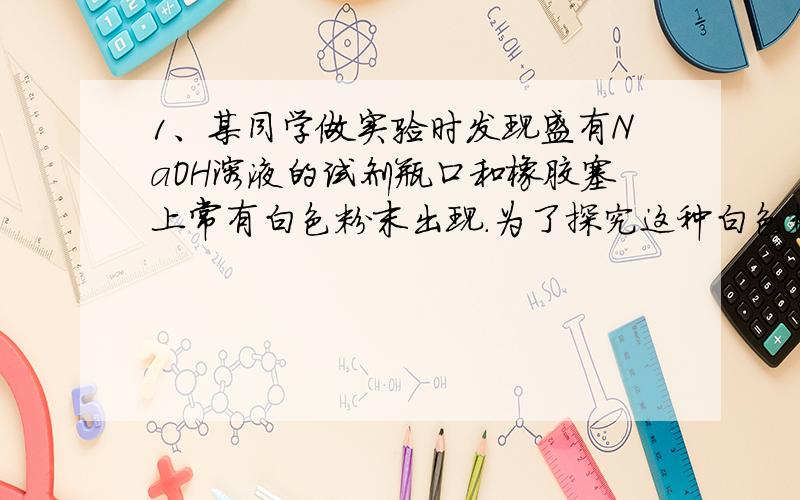 1、某同学做实验时发现盛有NaOH溶液的试剂瓶口和橡胶塞上常有白色粉末出现.为了探究这种白色粉末的成分,