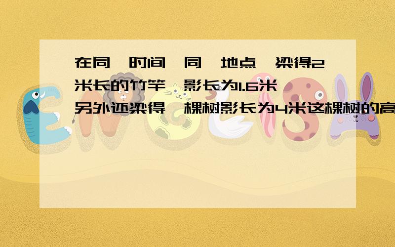 在同一时间,同一地点,梁得2米长的竹竿,影长为1.6米,另外还梁得一棵树影长为4米这棵树的高度为多少米