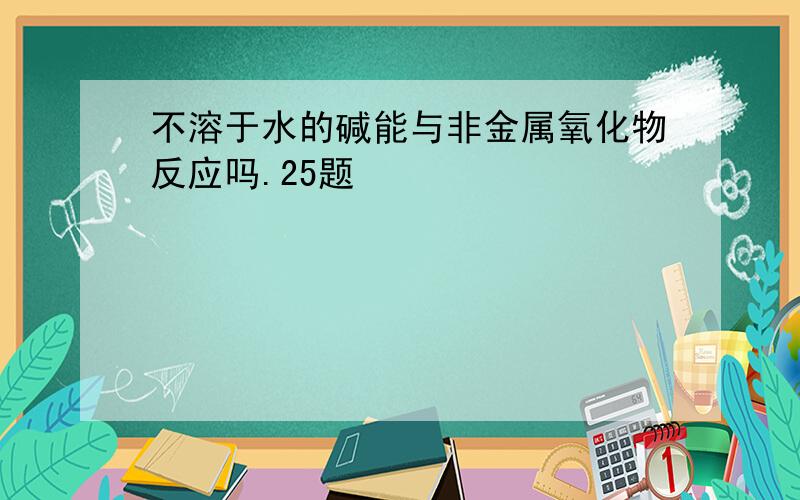 不溶于水的碱能与非金属氧化物反应吗.25题