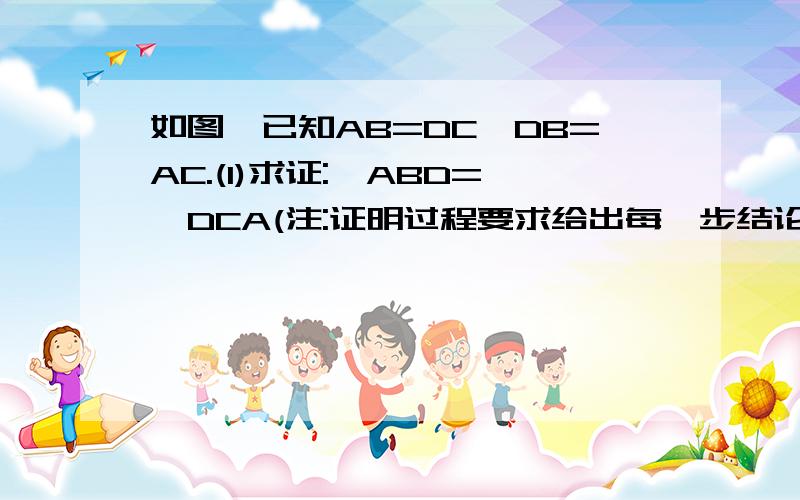 如图,已知AB=DC,DB=AC.(1)求证:∠ABD=∠DCA(注:证明过程要求给出每一步结论成立的依据)（2）在（1）的证明过程中,需要作辅助线,它的目的是什么