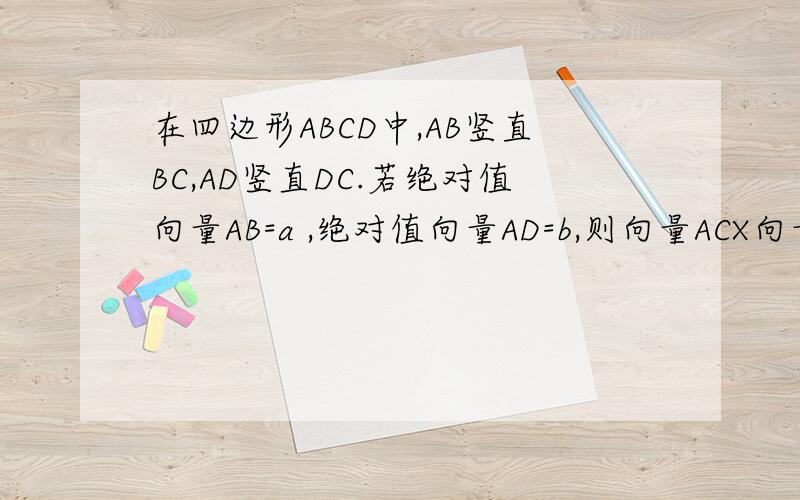 在四边形ABCD中,AB竖直BC,AD竖直DC.若绝对值向量AB=a ,绝对值向量AD=b,则向量ACX向量BD=（ ）答案b^2-a^2,