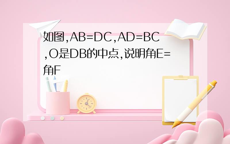 如图,AB=DC,AD=BC,O是DB的中点,说明角E=角F