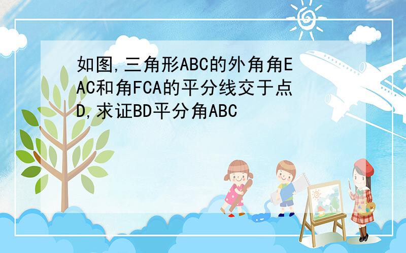 如图,三角形ABC的外角角EAC和角FCA的平分线交于点D,求证BD平分角ABC