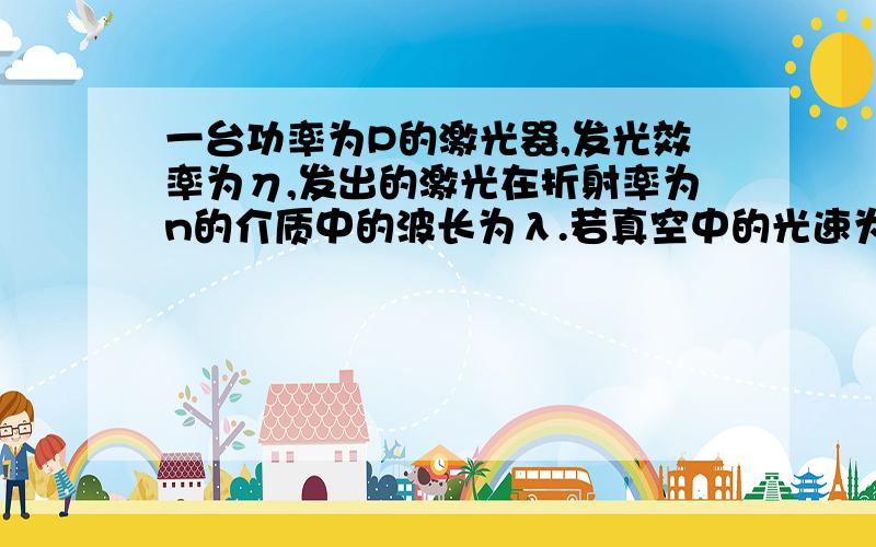 一台功率为P的激光器,发光效率为η,发出的激光在折射率为n的介质中的波长为λ.若真空中的光速为c,普朗克常量为h,则该激光器在时间t内辐射的光子数为?