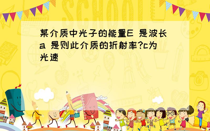 某介质中光子的能量E 是波长a 是则此介质的折射率?c为光速