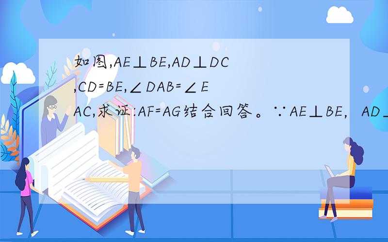 如图,AE⊥BE,AD⊥DC,CD=BE,∠DAB=∠EAC,求证:AF=AG结合回答。∵AE⊥BE，AD⊥DC∴∠D=∠E=90°∵∠DAC=∠DAB+∠BAC∠EAB=∠EAC+∠BAC且∠DAB=∠EAC∴∠DAC =∠EAB在△ACD与△ABE中∠DAC=∠EAB∠D=∠ECD=BE∴△ACD≌△ABE