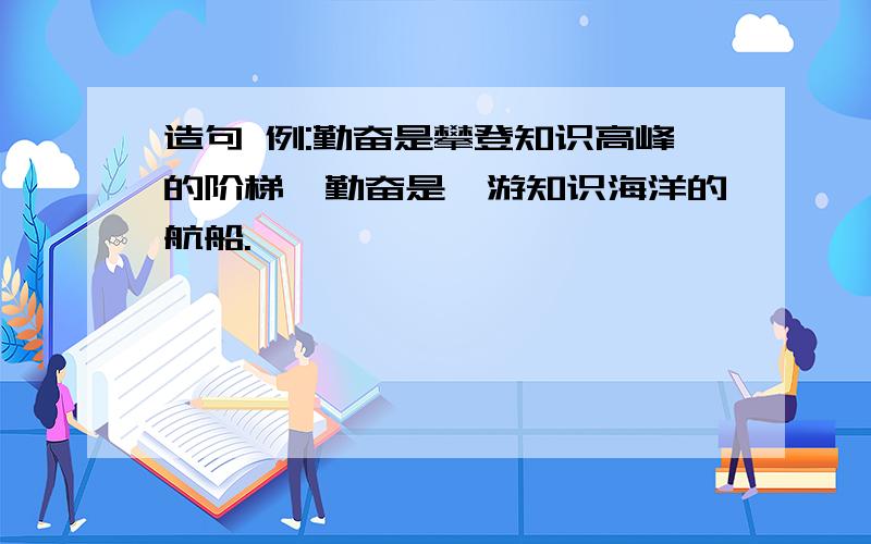 造句 例:勤奋是攀登知识高峰的阶梯,勤奋是遨游知识海洋的航船.