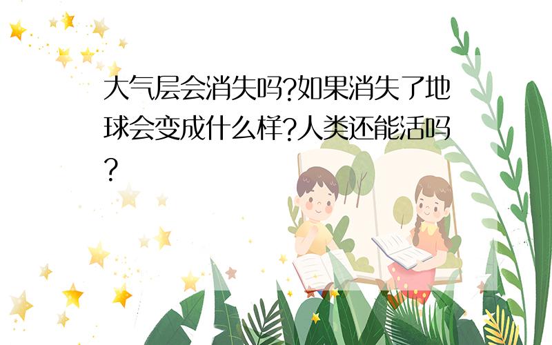 大气层会消失吗?如果消失了地球会变成什么样?人类还能活吗?