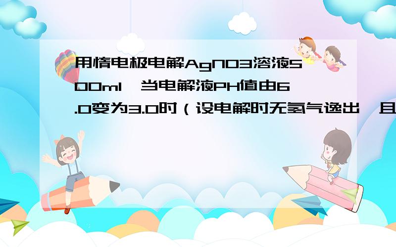 用惰电极电解AgNO3溶液500ml,当电解液PH值由6.0变为3.0时（设电解时无氢气逸出,且电解液在电解前后体积变化可忽略）,求电极上析出银的质量为?我的解法有错误,可我不知道哪里错了,请指正.pH=