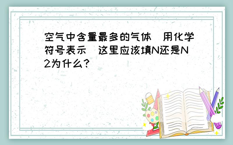 空气中含量最多的气体（用化学符号表示）这里应该填N还是N2为什么？