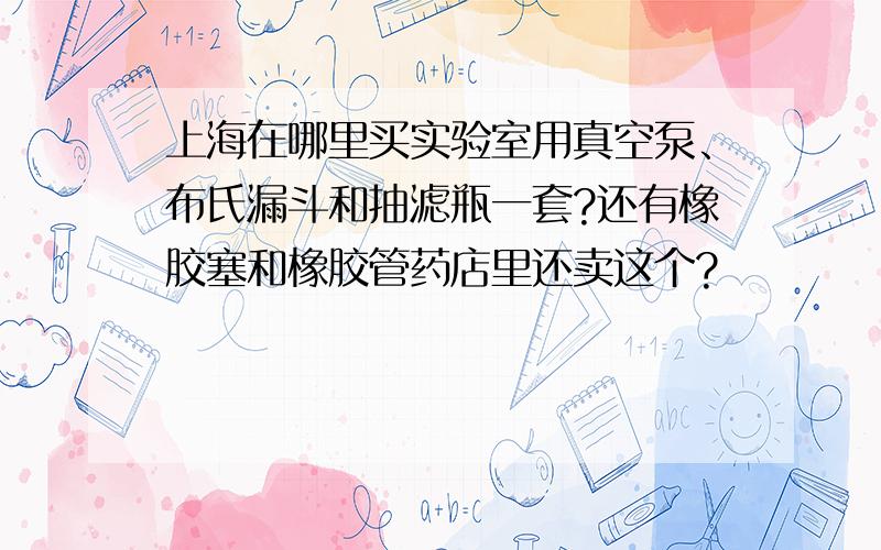 上海在哪里买实验室用真空泵、布氏漏斗和抽滤瓶一套?还有橡胶塞和橡胶管药店里还卖这个?