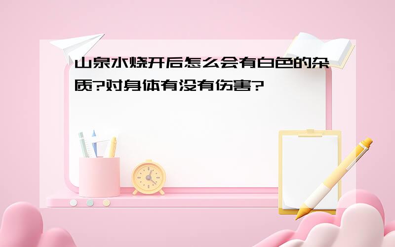 山泉水烧开后怎么会有白色的杂质?对身体有没有伤害?