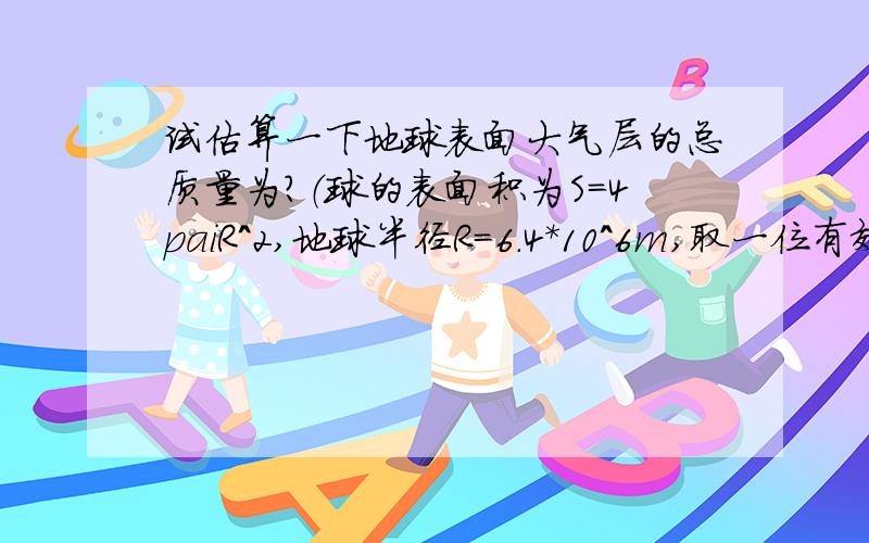 试估算一下地球表面大气层的总质量为?（球的表面积为S=4paiR^2,地球半径R=6.4*10^6m,取一位有效数字）