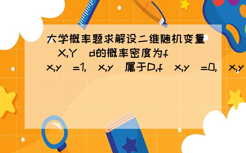 大学概率题求解设二维随机变量（X,Y)d的概率密度为f（x,y）=1,（x,y）属于D,f（x,y)=0,(x,y)不属于D.其中D是y=x,y=-x,x=1所围成的区域.验证：X与Y是不相关的,但X与Y不独立.