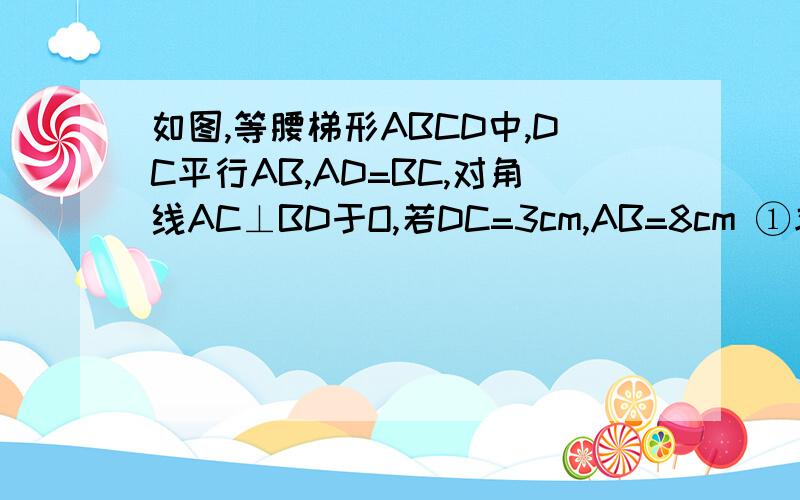 如图,等腰梯形ABCD中,DC平行AB,AD=BC,对角线AC⊥BD于O,若DC=3cm,AB=8cm ①求AD,AC的长度②求梯形的面积如图,等腰梯形ABCD中,DC平行AB,AD=BC,对角线AC⊥BD于O,若DC=3cm,AB=8cm①求AD,AC的长度②求梯形的面积