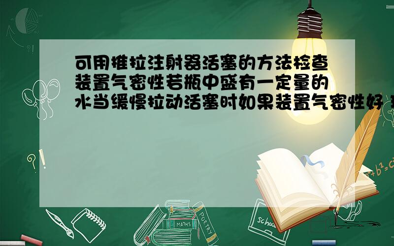 可用推拉注射器活塞的方法检查装置气密性若瓶中盛有一定量的水当缓慢拉动活塞时如果装置气密性好 现象?