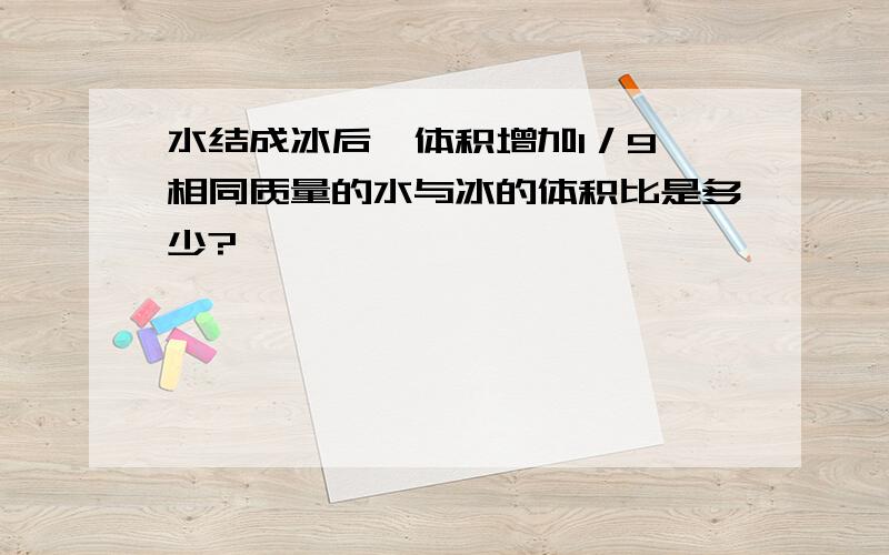 水结成冰后,体积增加1／9,相同质量的水与冰的体积比是多少?