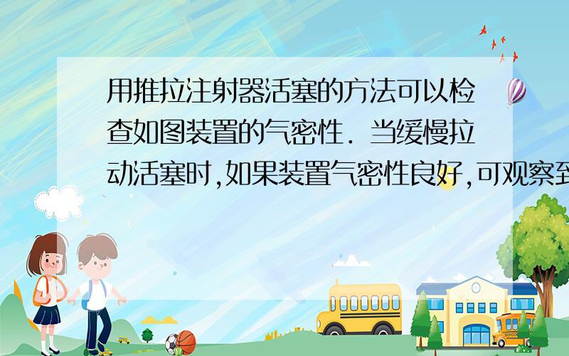 用推拉注射器活塞的方法可以检查如图装置的气密性．当缓慢拉动活塞时,如果装置气密性良好,可观察到的现A．注射器内有液体进入B．长颈漏斗下端管口有气泡C．瓶中液面明显上升D．长颈