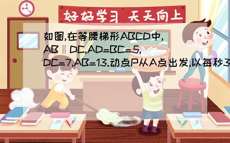 如图,在等腰梯形ABCD中,AB‖DC,AD=BC=5,DC=7,AB=13.动点P从A点出发,以每秒3个单位的速度沿AD-DC向终点C运动,动点Q从B点出发以每秒1个单位的速度沿BA向A点运动.当有一点到达终点时,P,Q就同时停止运动