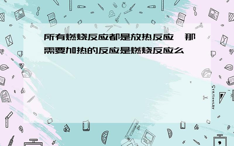 所有燃烧反应都是放热反应,那需要加热的反应是燃烧反应么