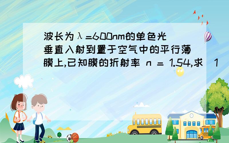 波长为λ=600nm的单色光垂直入射到置于空气中的平行薄膜上,已知膜的折射率 n = 1.54,求(1)反射光最强时膜的最小厚度；(2)透射光最强时膜的最小厚度?