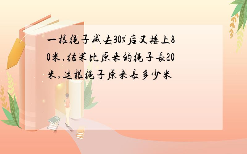 一根绳子减去30%后又接上80米,结果比原来的绳子长20米,这根绳子原来长多少米