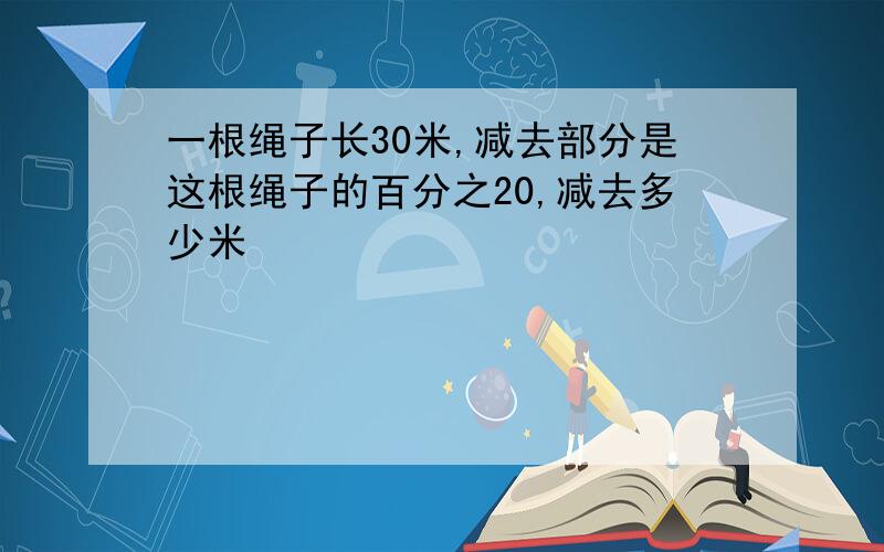 一根绳子长30米,减去部分是这根绳子的百分之20,减去多少米