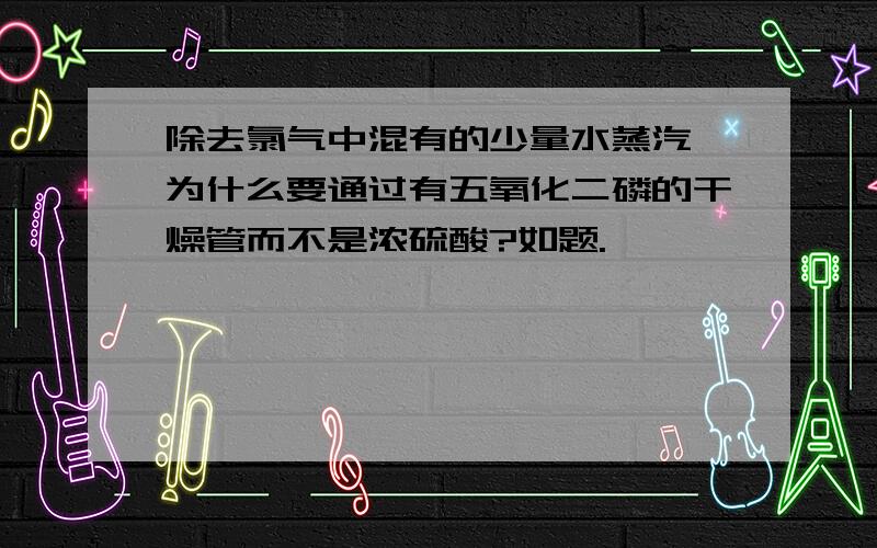 除去氯气中混有的少量水蒸汽,为什么要通过有五氧化二磷的干燥管而不是浓硫酸?如题.